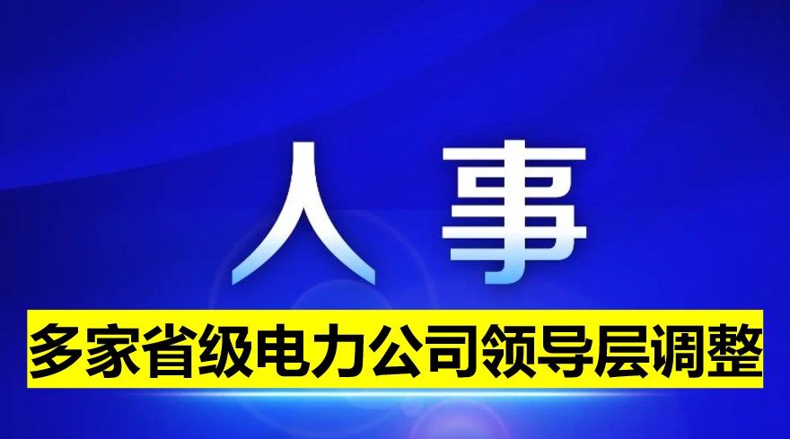 多家省級電力公司領(lǐng)導(dǎo)層調(diào)整！