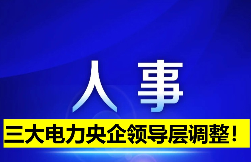 三大電力央企領(lǐng)導(dǎo)層調(diào)整！