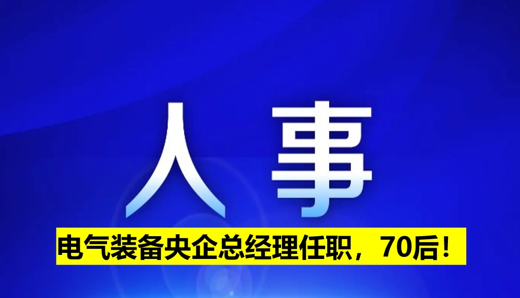 電氣裝備央企總經(jīng)理任職，70后！